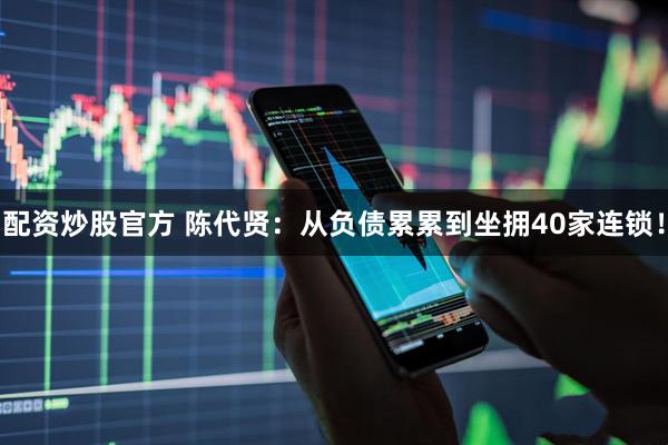 配资炒股官方 陈代贤：从负债累累到坐拥40家连锁！