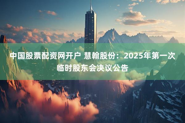 中国股票配资网开户 慧翰股份：2025年第一次临时股东会决议公告