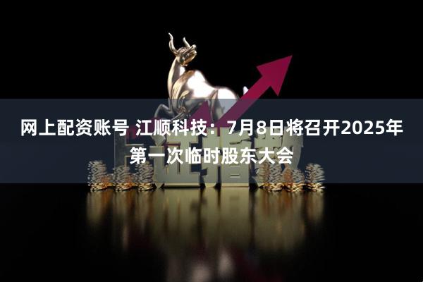 网上配资账号 江顺科技：7月8日将召开2025年第一次临时股东大会