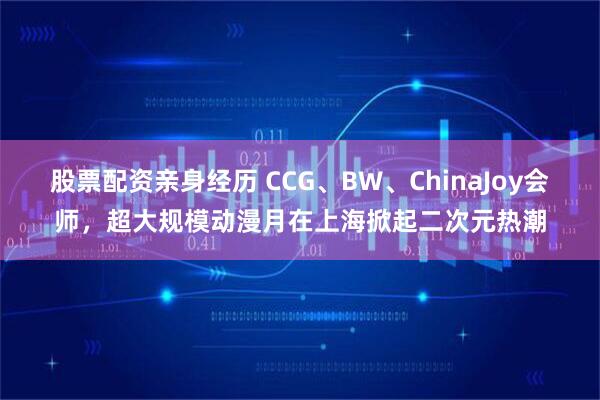 股票配资亲身经历 CCG、BW、ChinaJoy会师，超大规模动漫月在上海掀起二次元热潮