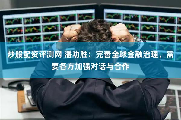 炒股配资评测网 潘功胜：完善全球金融治理，需要各方加强对话与合作