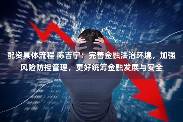 配资具体流程 陈吉宁：完善金融法治环境，加强风险防控管理，更好统筹金融发展与安全