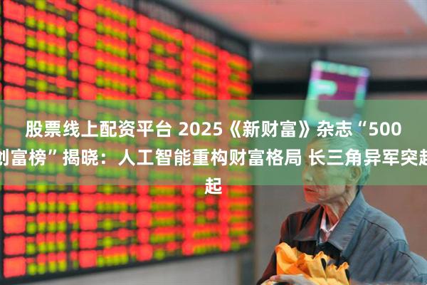 股票线上配资平台 2025《新财富》杂志“500创富榜”揭晓：人工智能重构财富格局 长三角异军突起