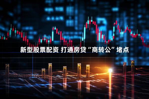 新型股票配资 打通房贷“商转公”堵点