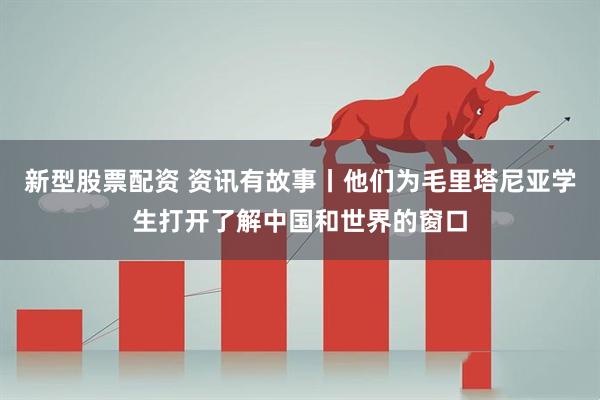 新型股票配资 资讯有故事丨他们为毛里塔尼亚学生打开了解中国和世界的窗口