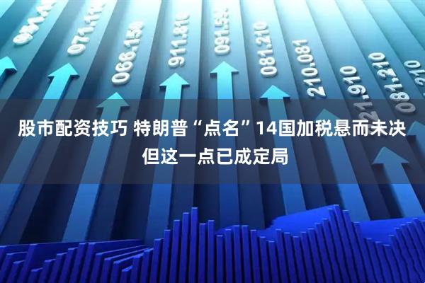 股市配资技巧 特朗普“点名”14国加税悬而未决 但这一点已成定局