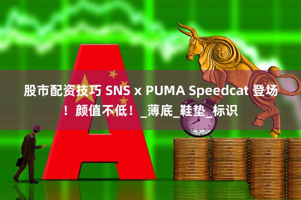 股市配资技巧 SNS x PUMA Speedcat 登场！颜值不低！_薄底_鞋垫_标识