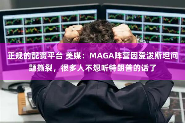 正规的配资平台 美媒：MAGA阵营因爱泼斯坦问题撕裂，很多人不想听特朗普的话了