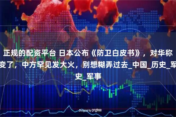 正规的配资平台 日本公布《防卫白皮书》，对华称呼变了，中方罕见发大火，别想糊弄过去_中国_历史_军事