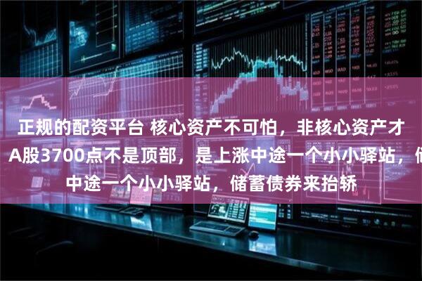 正规的配资平台 核心资产不可怕，非核心资产才可怕！李大霄：A股3700点不是顶部，是上涨中途一个小小驿站，储蓄债券来抬轿