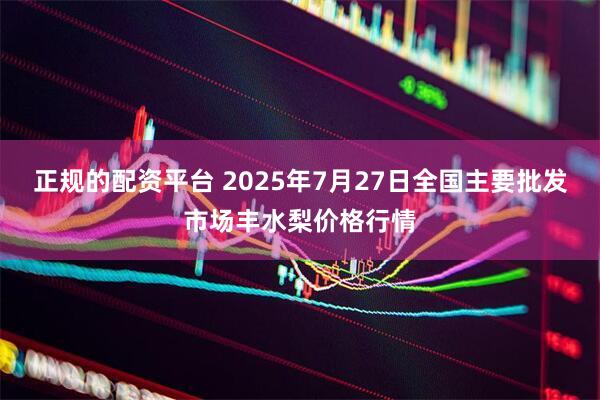 正规的配资平台 2025年7月27日全国主要批发市场丰水梨价格行情