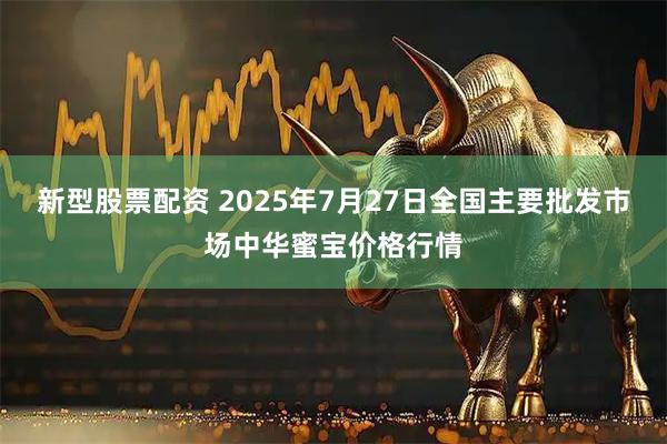 新型股票配资 2025年7月27日全国主要批发市场中华蜜宝价格行情