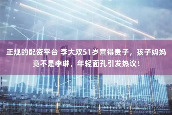 正规的配资平台 李大双51岁喜得贵子，孩子妈妈竟不是李琳，年轻面孔引发热议！