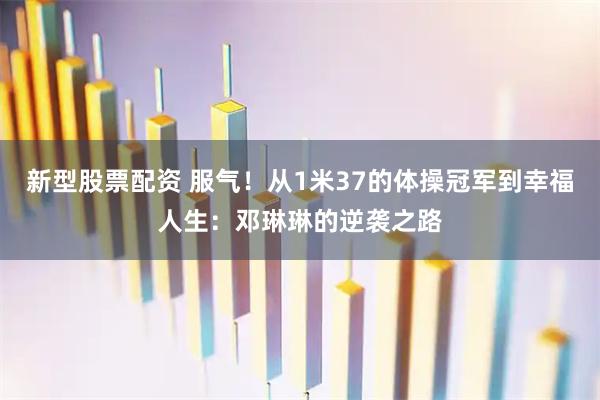 新型股票配资 服气！从1米37的体操冠军到幸福人生：邓琳琳的逆袭之路