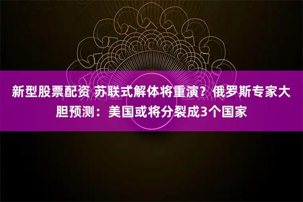 新型股票配资 苏联式解体将重演？俄罗斯专家大胆预测：美国或将分裂成3个国家