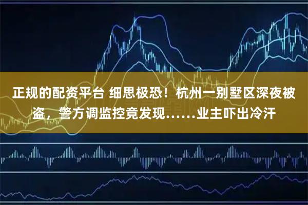 正规的配资平台 细思极恐!杭州一别墅区深夜被盗,警方调监控竟发现……业主吓出冷汗