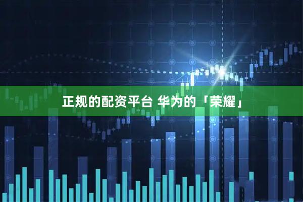 正规的配资平台 华为的「荣耀」