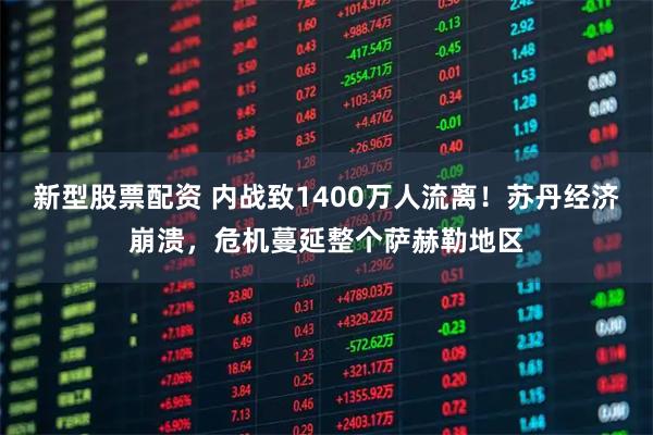 新型股票配资 内战致1400万人流离！苏丹经济崩溃，危机蔓延整个萨赫勒地区