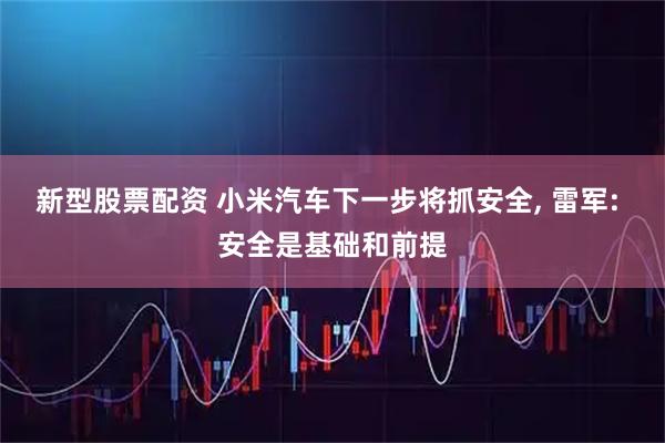 新型股票配资 小米汽车下一步将抓安全, 雷军: 安全是基础和前提