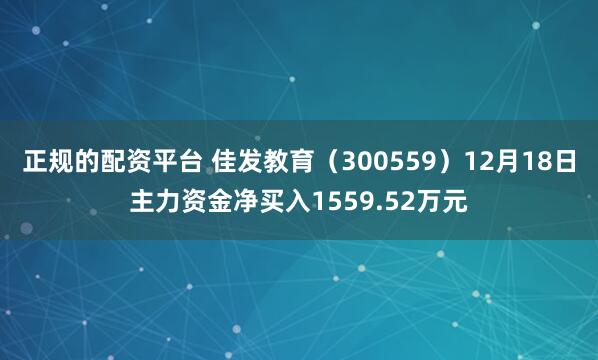 正规的配资平台 佳发教育（300559）12月18日主力资金净买入1559.52万元