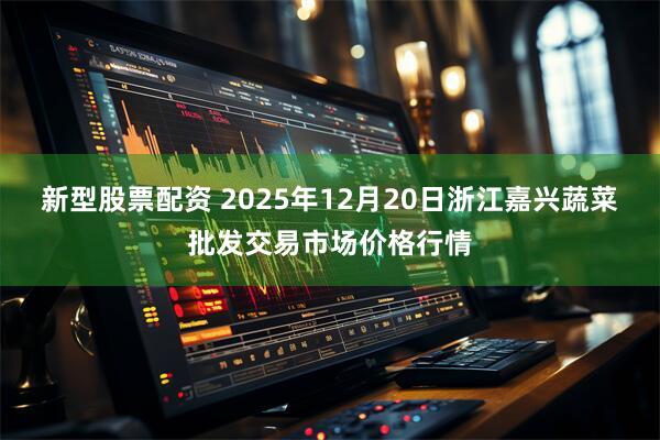 新型股票配资 2025年12月20日浙江嘉兴蔬菜批发交易市场价格行情