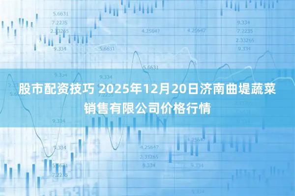 股市配资技巧 2025年12月20日济南曲堤蔬菜销售有限公司价格行情